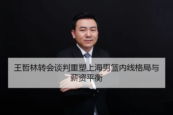王哲林转会谈判重塑上海男篮内线格局与薪资平衡