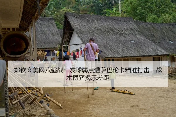 郑钦文美网八强战：发球弱点遭萨巴伦卡精准打击，战术博弈揭示差距