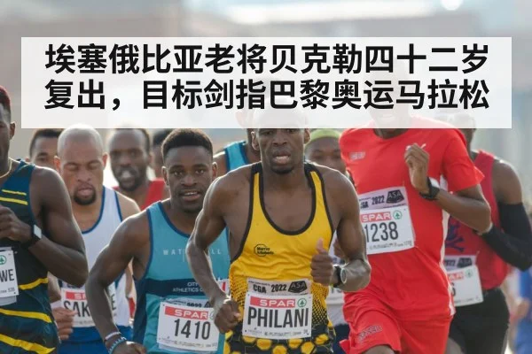 埃塞俄比亚老将贝克勒四十二岁复出,目标剑指巴黎奥运马拉松