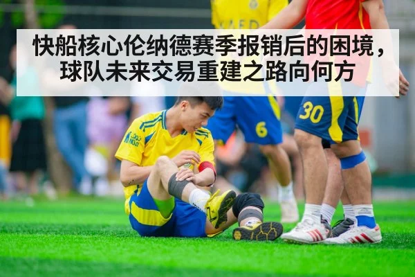 快船核心伦纳德赛季报销后的困境，球队未来交易重建之路向何方