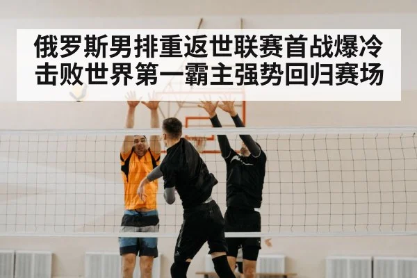 俄罗斯男排重返世联赛首战爆冷击败世界第一霸主强势回归赛场