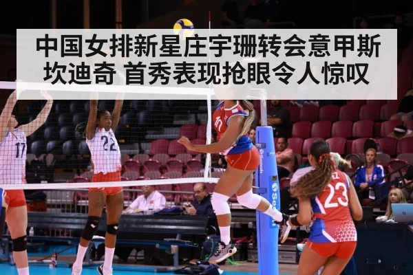 中国女排新星庄宇珊转会意甲斯坎迪奇 首秀表现抢眼令人惊叹