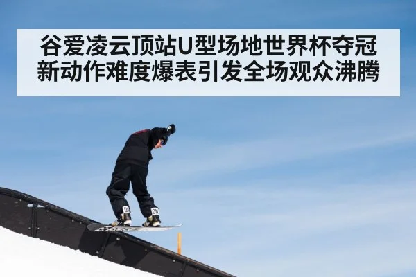 谷爱凌云顶站U型场地世界杯夺冠新动作难度爆表引发全场观众沸腾