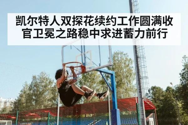 凯尔特人双探花续约工作圆满收官卫冕之路稳中求进蓄力前行