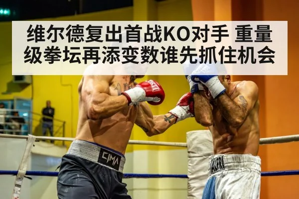 维尔德复出首战KO对手 重量级拳坛再添变数谁先抓住机会