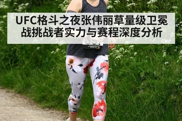 UFC格斗之夜张伟丽草量级卫冕战挑战者实力与赛程深度分析